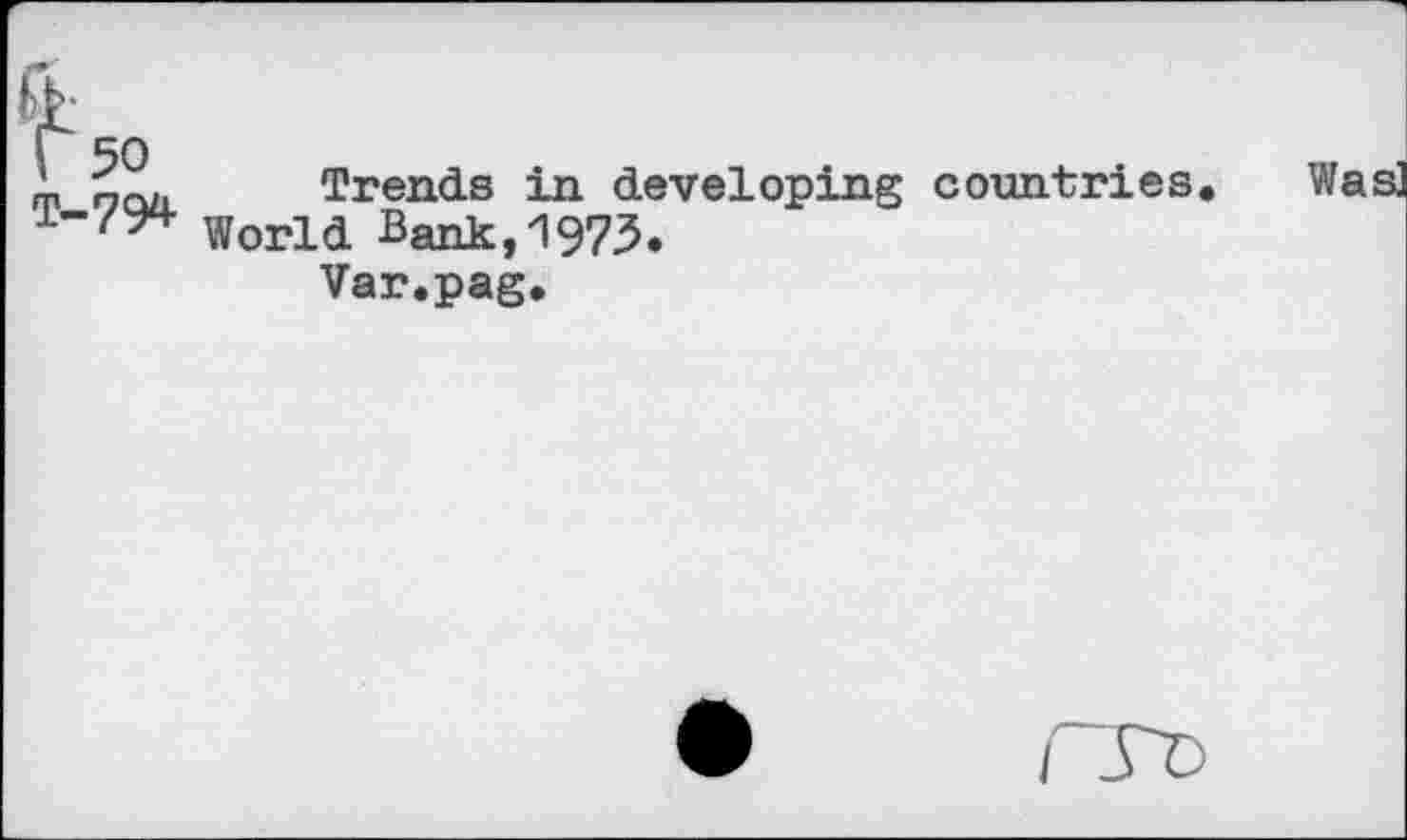 ﻿ft.
Г 50 Т-794
Trends in developing countries. Was] World Bank,1975«
Var.pag,
ГГ0